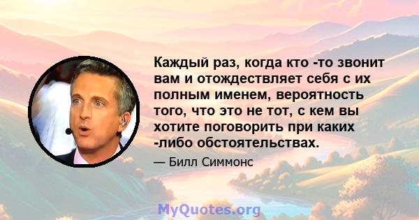 Каждый раз, когда кто -то звонит вам и отождествляет себя с их полным именем, вероятность того, что это не тот, с кем вы хотите поговорить при каких -либо обстоятельствах.