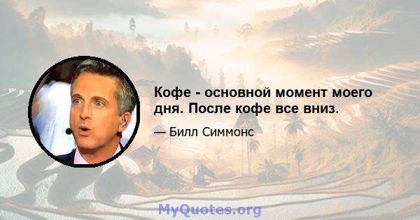 Кофе - основной момент моего дня. После кофе все вниз.