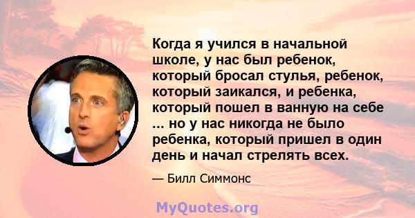 Когда я учился в начальной школе, у нас был ребенок, который бросал стулья, ребенок, который заикался, и ребенка, который пошел в ванную на себе ... но у нас никогда не было ребенка, который пришел в один день и начал