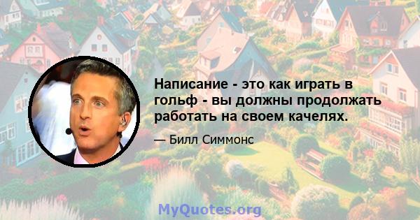 Написание - это как играть в гольф - вы должны продолжать работать на своем качелях.