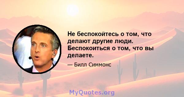 Не беспокойтесь о том, что делают другие люди. Беспокоиться о том, что вы делаете.