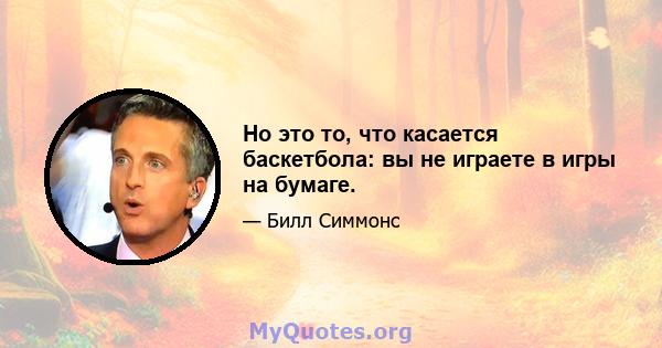 Но это то, что касается баскетбола: вы не играете в игры на бумаге.