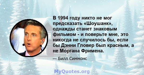 В 1994 году никто не мог предсказать «Шоушанк», однажды станет знаковым фильмом - и поверьте мне, это никогда не случилось бы, если бы Дэнни Гловер был красным, а не Моргана Фримена.