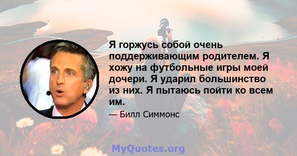 Я горжусь собой очень поддерживающим родителем. Я хожу на футбольные игры моей дочери. Я ударил большинство из них. Я пытаюсь пойти ко всем им.