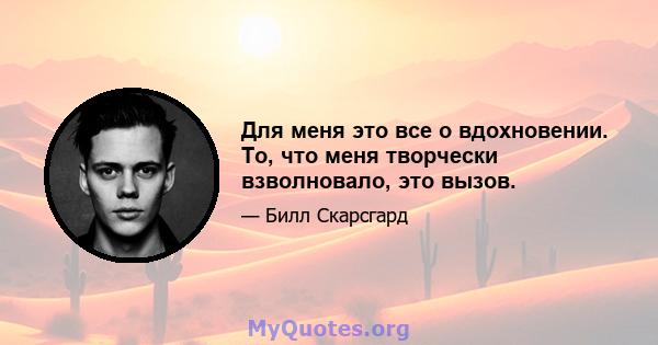 Для меня это все о вдохновении. То, что меня творчески взволновало, это вызов.