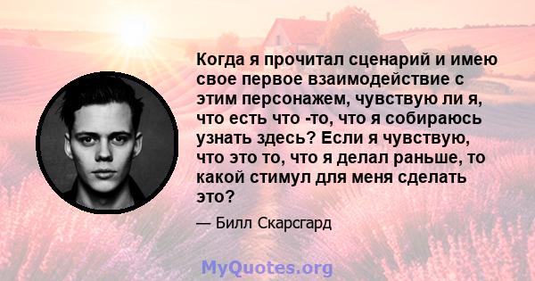 Когда я прочитал сценарий и имею свое первое взаимодействие с этим персонажем, чувствую ли я, что есть что -то, что я собираюсь узнать здесь? Если я чувствую, что это то, что я делал раньше, то какой стимул для меня