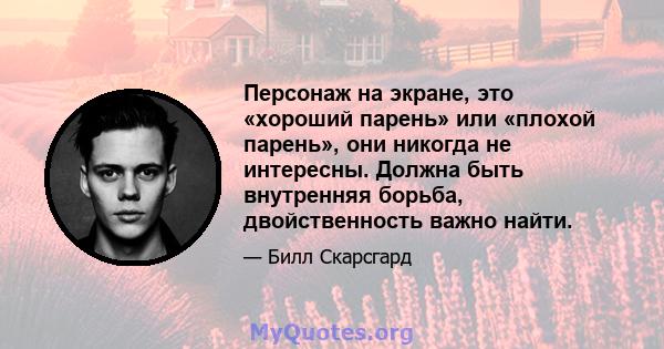 Персонаж на экране, это «хороший парень» или «плохой парень», они никогда не интересны. Должна быть внутренняя борьба, двойственность важно найти.