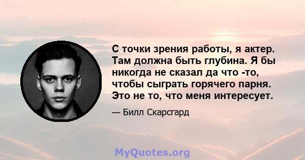 С точки зрения работы, я актер. Там должна быть глубина. Я бы никогда не сказал да что -то, чтобы сыграть горячего парня. Это не то, что меня интересует.