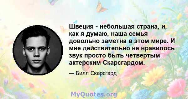 Швеция - небольшая страна, и, как я думаю, наша семья довольно заметна в этом мире. И мне действительно не нравилось звук просто быть четвертым актерским Скарсгардом.