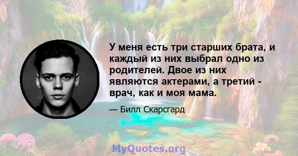 У меня есть три старших брата, и каждый из них выбрал одно из родителей. Двое из них являются актерами, а третий - врач, как и моя мама.