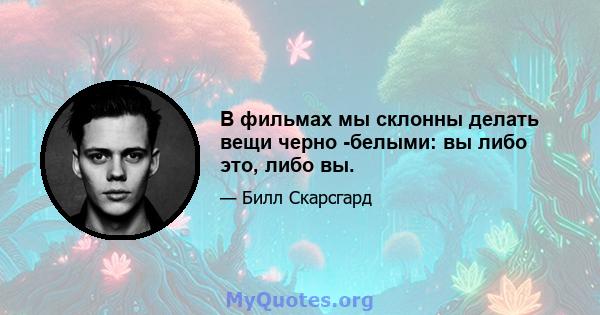 В фильмах мы склонны делать вещи черно -белыми: вы либо это, либо вы.