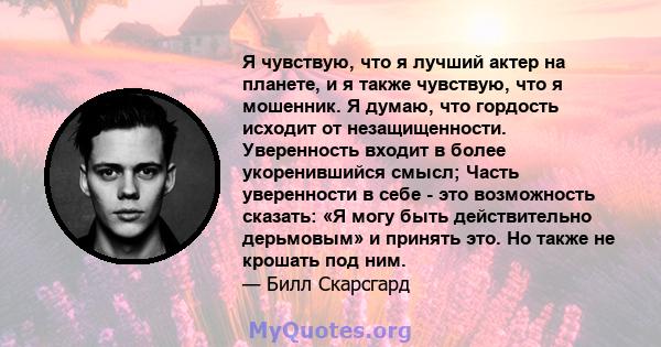 Я чувствую, что я лучший актер на планете, и я также чувствую, что я мошенник. Я думаю, что гордость исходит от незащищенности. Уверенность входит в более укоренившийся смысл; Часть уверенности в себе - это возможность