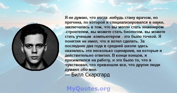 Я не думаю, что когда -нибудь стану врачом, но причина, по которой я специализировался в науке, заключалась в том, что вы могли стать инженером -строителем, вы можете стать биологом, вы можете стать ученым -компьютером