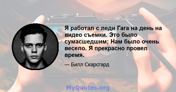 Я работал с леди Гага на день на видео съемки. Это было сумасшедшим; Нам было очень весело. Я прекрасно провел время.