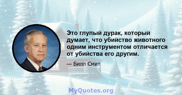 Это глупый дурак, который думает, что убийство животного одним инструментом отличается от убийства его другим.