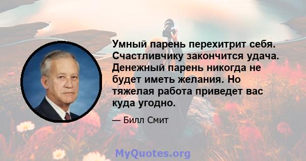 Умный парень перехитрит себя. Счастливчику закончится удача. Денежный парень никогда не будет иметь желания. Но тяжелая работа приведет вас куда угодно.