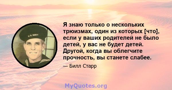 Я знаю только о нескольких трюизмах, один из которых [что], если у ваших родителей не было детей, у вас не будет детей. Другой, когда вы облегчите прочность, вы станете слабее.