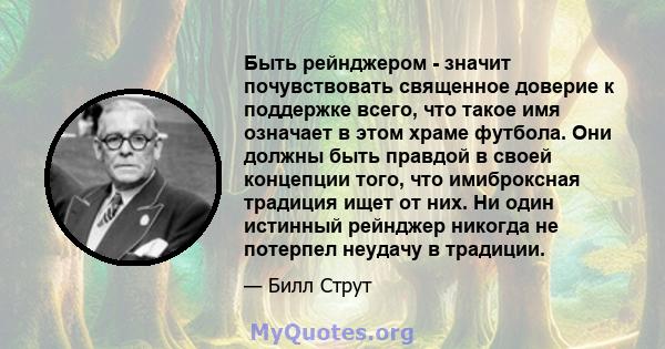 Быть рейнджером - значит почувствовать священное доверие к поддержке всего, что такое имя означает в этом храме футбола. Они должны быть правдой в своей концепции того, что имиброксная традиция ищет от них. Ни один