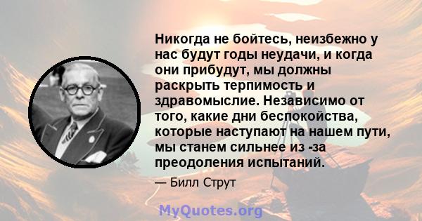 Никогда не бойтесь, неизбежно у нас будут годы неудачи, и когда они прибудут, мы должны раскрыть терпимость и здравомыслие. Независимо от того, какие дни беспокойства, которые наступают на нашем пути, мы станем сильнее