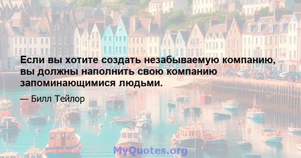 Если вы хотите создать незабываемую компанию, вы должны наполнить свою компанию запоминающимися людьми.