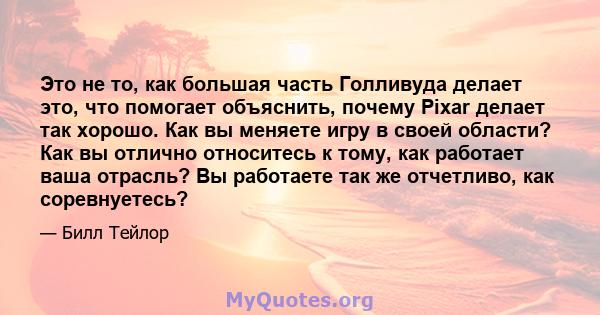 Это не то, как большая часть Голливуда делает это, что помогает объяснить, почему Pixar делает так хорошо. Как вы меняете игру в своей области? Как вы отлично относитесь к тому, как работает ваша отрасль? Вы работаете