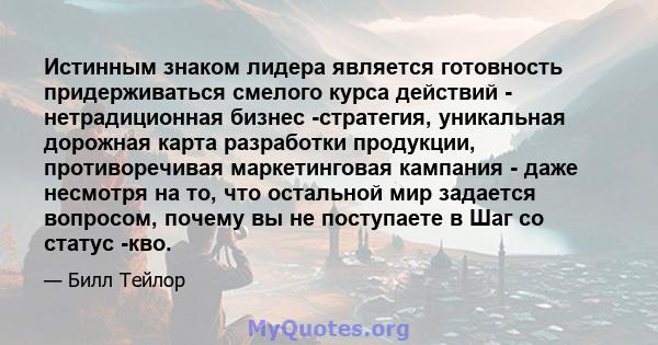 Истинным знаком лидера является готовность придерживаться смелого курса действий - нетрадиционная бизнес -стратегия, уникальная дорожная карта разработки продукции, противоречивая маркетинговая кампания - даже несмотря