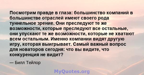 Посмотрим правде в глаза: большинство компаний в большинстве отраслей имеют своего рода туннельное зрение. Они преследуют те же возможности, которые преследуют все остальные, они упускают те же возможности, которые не