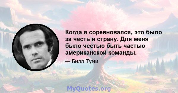 Когда я соревновался, это было за честь и страну. Для меня было честью быть частью американской команды.