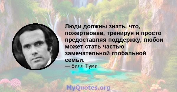 Люди должны знать, что, пожертвовав, тренируя и просто предоставляя поддержку, любой может стать частью замечательной глобальной семьи.