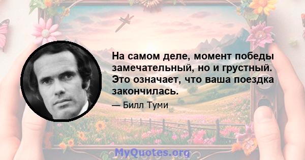 На самом деле, момент победы замечательный, но и грустный. Это означает, что ваша поездка закончилась.