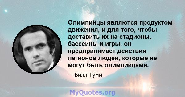 Олимпийцы являются продуктом движения, и для того, чтобы доставить их на стадионы, бассейны и игры, он предпринимает действия легионов людей, которые не могут быть олимпийцами.