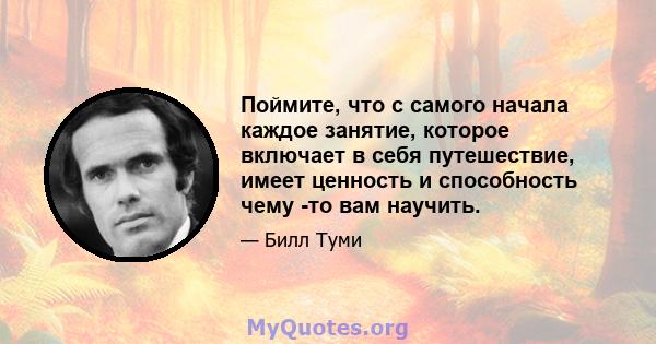 Поймите, что с самого начала каждое занятие, которое включает в себя путешествие, имеет ценность и способность чему -то вам научить.