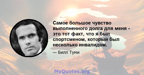 Самое большое чувство выполненного долга для меня - это тот факт, что я был спортсменом, который был несколько инвалидом.