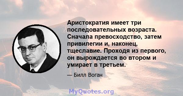 Аристократия имеет три последовательных возраста. Сначала превосходство, затем привилегии и, наконец, тщеславие. Проходя из первого, он вырождается во втором и умирает в третьем.