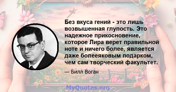 Без вкуса гений - это лишь возвышенная глупость. Это надежное прикосновение, которое Лира верет правильной ноте и ничего более, является даже болееяковым подарком, чем сам творческий факультет.