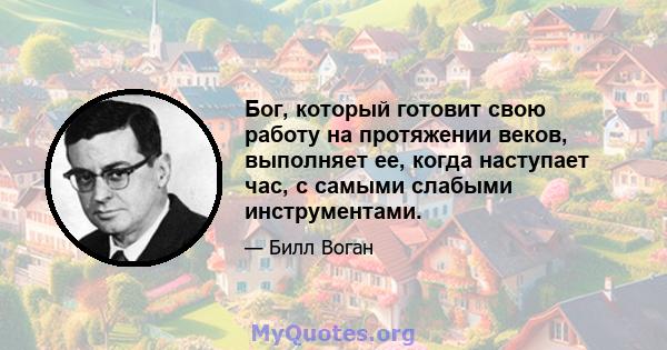 Бог, который готовит свою работу на протяжении веков, выполняет ее, когда наступает час, с самыми слабыми инструментами.