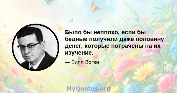 Было бы неплохо, если бы бедные получили даже половину денег, которые потрачены на их изучение.