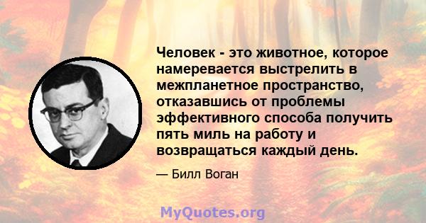 Человек - это животное, которое намеревается выстрелить в межпланетное пространство, отказавшись от проблемы эффективного способа получить пять миль на работу и возвращаться каждый день.