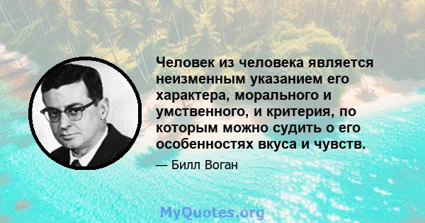 Человек из человека является неизменным указанием его характера, морального и умственного, и критерия, по которым можно судить о его особенностях вкуса и чувств.