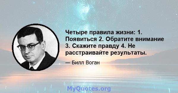 Четыре правила жизни: 1. Появиться 2. Обратите внимание 3. Скажите правду 4. Не расстраивайте результаты.