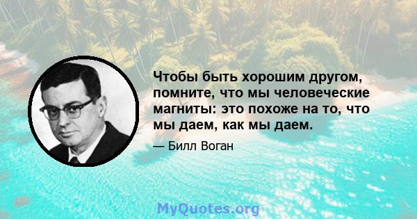 Чтобы быть хорошим другом, помните, что мы человеческие магниты: это похоже на то, что мы даем, как мы даем.