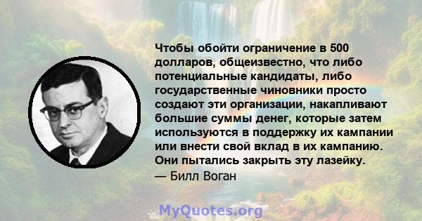 Чтобы обойти ограничение в 500 долларов, общеизвестно, что либо потенциальные кандидаты, либо государственные чиновники просто создают эти организации, накапливают большие суммы денег, которые затем используются в