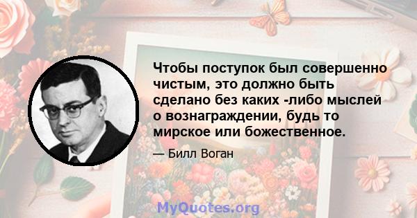 Чтобы поступок был совершенно чистым, это должно быть сделано без каких -либо мыслей о вознаграждении, будь то мирское или божественное.