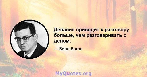 Делание приводит к разговору больше, чем разговаривать с делом.