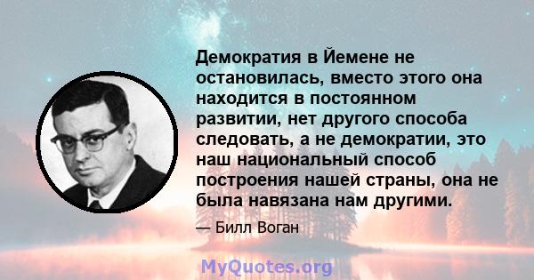 Демократия в Йемене не остановилась, вместо этого она находится в постоянном развитии, нет другого способа следовать, а не демократии, это наш национальный способ построения нашей страны, она не была навязана нам