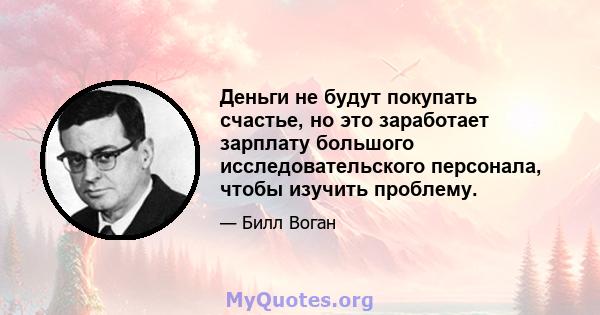 Деньги не будут покупать счастье, но это заработает зарплату большого исследовательского персонала, чтобы изучить проблему.