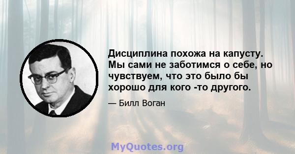 Дисциплина похожа на капусту. Мы сами не заботимся о себе, но чувствуем, что это было бы хорошо для кого -то другого.