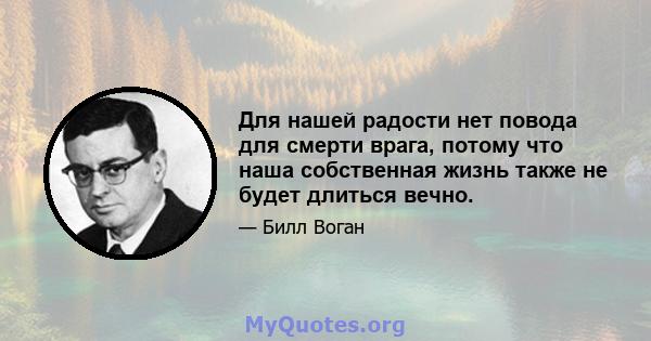 Для нашей радости нет повода для смерти врага, потому что наша собственная жизнь также не будет длиться вечно.