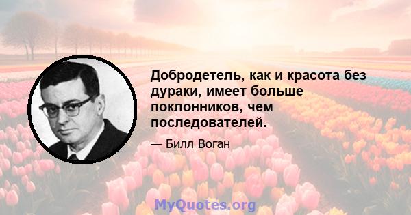 Добродетель, как и красота без дураки, имеет больше поклонников, чем последователей.