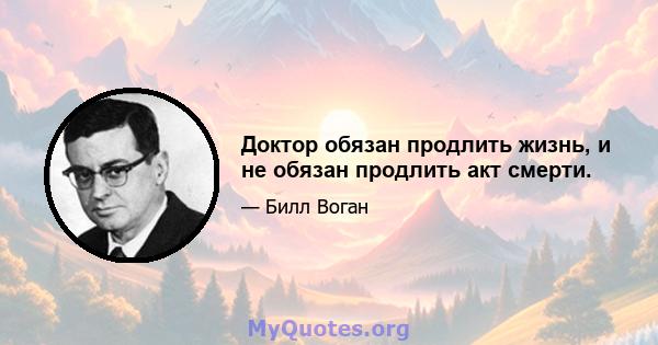 Доктор обязан продлить жизнь, и не обязан продлить акт смерти.